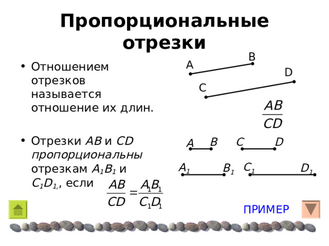 Пропорциональные отрезки B A Отношением отрезков называется отношение их длин.  Отрезки AB и CD  пропорциональны отрезкам A 1 B 1 и C 1 D 1 , , если D C D С B A A 1 С 1 B 1 D 1 ПРИМЕР 