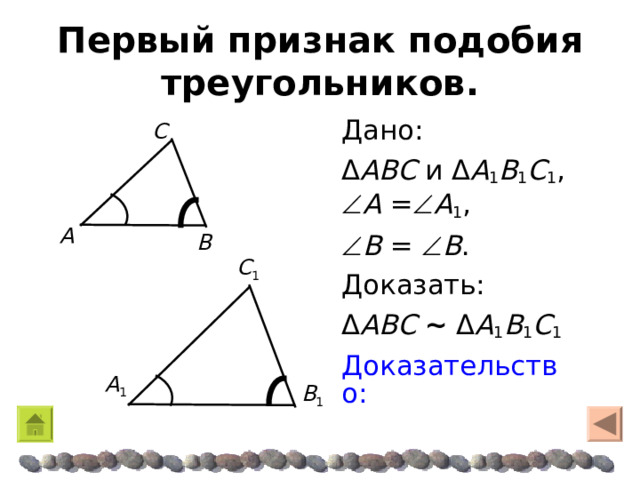 Первый признак подобия треугольников. Дано: Δ ABC и Δ A 1 B 1 C 1 ,  A =  A 1 ,  B =  B . Доказать: Δ ABC  ~  Δ A 1 B 1 C 1 Доказательство: C A B  C 1 A 1 B 1 
