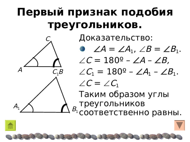Первый признак подобия треугольников. Доказательство:   A =  A 1 ,   B  =  B 1 .  C = 180 º  –   A  –   B ,  C 1 = 180 º  –   A 1  –   B 1 .  C =  C 1  Таким образом углы треугольников соответственно равны. C A C 1 B  A 1 B 1 