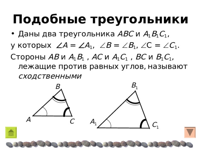 Подобные треугольники Даны два треугольника A Β C и A 1 Β 1 C 1 , у которых  A =  A 1 ,  Β =  Β 1 ,  C =  C 1 . Стороны A Β и A 1 Β 1 , AC и A 1 C 1 , Β C и Β 1 C 1 , лежащие против равных углов,  называют сходственными Β 1 Β A A 1 C  C 1 