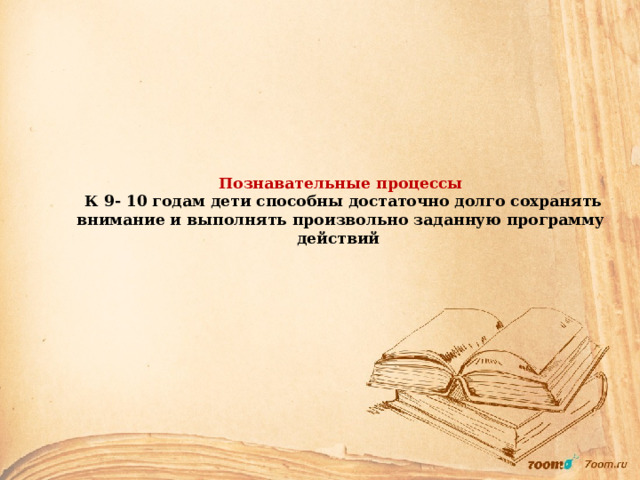 Познавательные процессы  К 9- 10 годам дети способны достаточно долго сохранять внимание и выполнять произвольно заданную программу действий 
