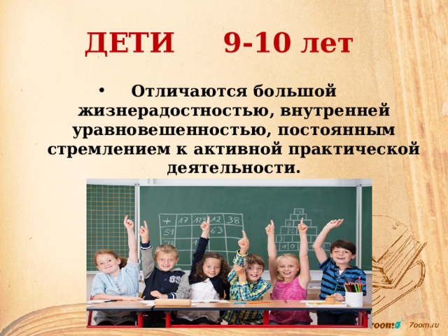 ДЕТИ 9-10 лет Отличаются большой жизнерадостностью, внутренней уравновешенностью, постоянным стремлением к активной практической деятельности. 