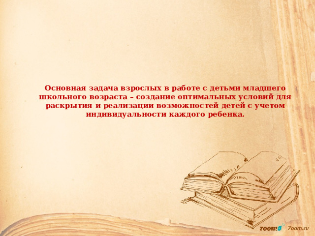 Основная задача взрослых в работе с детьми младшего школьного возраста – создание оптимальных условий для раскрытия и реализации возможностей детей с учетом индивидуальности каждого ребенка. 