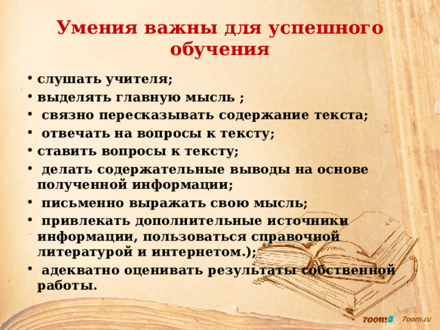 Умения важны для успешного обучения слушать учителя; выделять главную мысль ;  связно пересказывать содержание текста;  отвечать на вопросы к тексту; ставить вопросы к тексту;  делать содержательные выводы на основе полученной информации;  письменно выражать свою мысль;  привлекать дополнительные источники информации, пользоваться справочной литературой и интернетом.);  адекватно оценивать результаты собственной работы.  