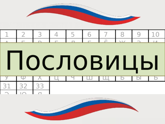 = 1 А 2 Б 3 11 Й В 12 4 К Г 13 5 21 22 У Д 6 Л 14 Ф М Е 23 7 31 15 Э 16 Х 8 32 Ё Н 24 Ц О Ж Ю 33 9 25 17 26 18 10 П Ч З Я Р Ш И 27 19 28 Щ С 20 Ь Т 29 30 Ы Ъ Пословицы  