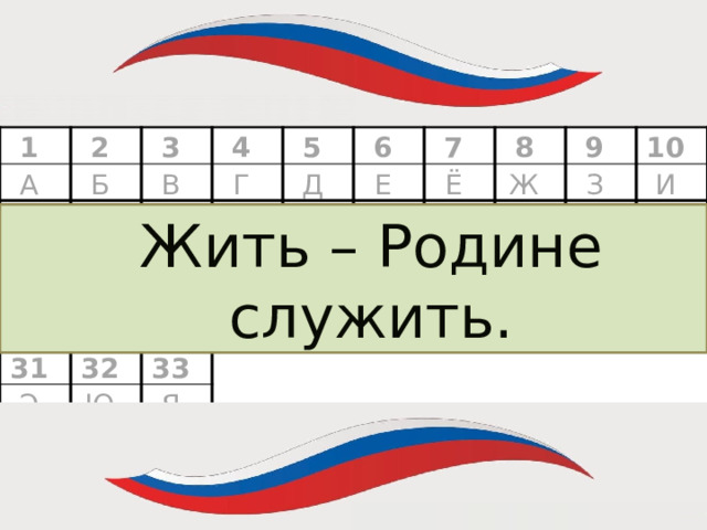 = 1 А 2 Б 3 11 Й В 12 4 К Г 13 5 21 22 У Д 6 Л 14 Ф М Е 23 7 31 15 Э 16 Х 8 32 Ё Н 24 Ц О Ж Ю 33 9 25 17 26 18 10 П Ч З Я Р Ш И 27 19 28 Щ С 20 Ь Т 29 30 Ы Ъ Жить – Родине служить.  