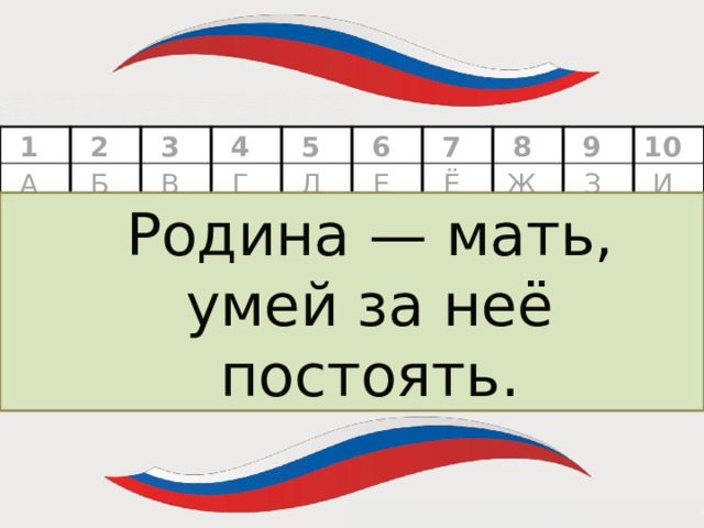 = 1 А 2 Б 3 11 Й В 12 4 К Г 13 5 21 22 У Д 6 Л 14 Ф М Е 23 7 31 15 Э 16 Х 8 32 Ё Н 24 Ц О Ж Ю 33 9 25 17 26 18 10 П Ч З Я Р Ш И 27 19 28 Щ С 20 Ь Т 29 30 Ы Ъ Родина — мать, умей за неё постоять.  