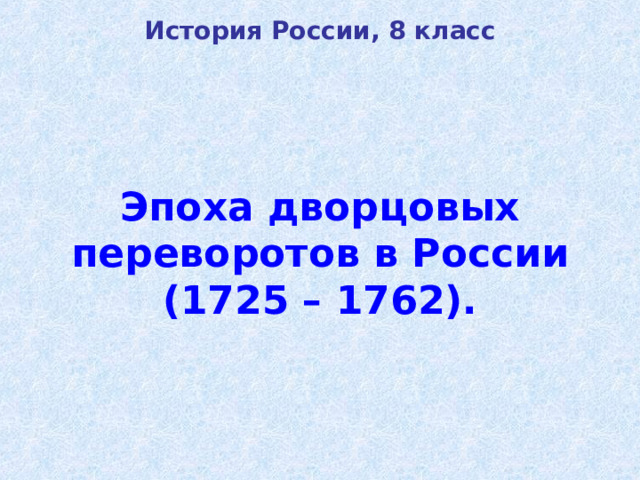 История России, 8 класс Эпоха дворцовых  переворотов в России  (1725 – 1762).   