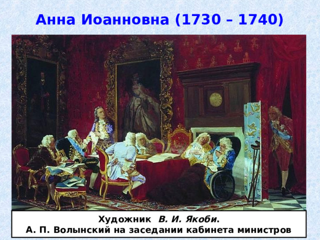 Анна Иоанновна (1730 – 1740) Художник В. И. Якоби . А. П. Волынский на заседании кабинета министров 