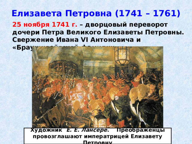 Елизавета Петровна (1741 – 1761)  25 ноября 1741 г. – дворцовый переворот дочери Петра Великого Елизаветы Петровны. Свержение Ивана VI Антоновича и «Брауншвейгской фамилии». Художник Е. Е. Лансере . Преображенцы провозглашают императрицей Елизавету Петровну 
