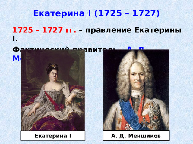 Екатерина I (1725 – 1727)  1725 – 1727 гг. – правление Екатерины I .  Фактический правитель – А. Д. Меншиков . А. Д. Меншиков Екатерина I 