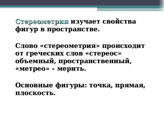  Стереометрия изучает свойства фигур в пространстве.   Слово «стереометрия» происходит от греческих слов «стереос» объемный, пространственный, «метрео» – мерить.   Основные фигуры: точка, прямая, плоскость.  