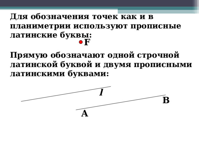  Для обозначения точек  как и в планиметрии используют прописные латинские буквы:   Прямую обозначают одной строчной латинской буквой и двумя прописными латинскими буквами:  F l B A 