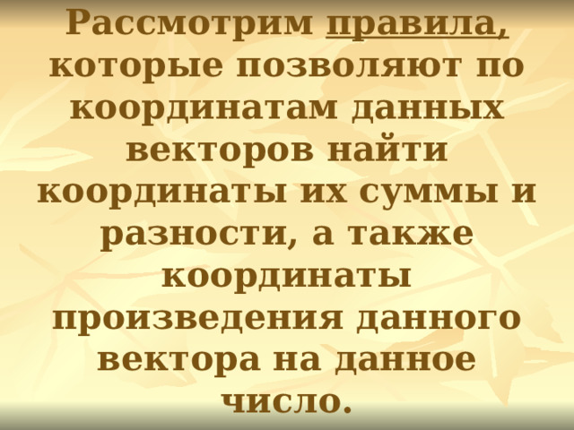 Рассмотрим правила, которые позволяют по координатам данных векторов найти координаты их суммы и разности, а также координаты произведения данного вектора на данное число.  