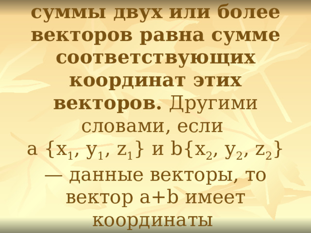 1. Каждая координата суммы двух или более векторов равна сумме соответствующих координат этих векторов. Другими словами, если  a {х 1 , у 1 , z 1 } и b{х 2 , у 2 , z 2 } — данные векторы, то вектор a+b имеет координаты  {х 1 +х 2 , у 1 + у 2 , z 1 + z 2 }.  
