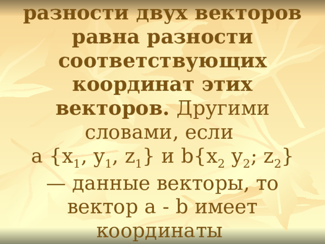 2. Каждая координата разности двух векторов равна разности соответствующих координат этих векторов. Другими словами, если  a {х 1 , y 1 , z 1 } и b{х 2 у 2 ; z 2 } — данные векторы, то вектор a - b имеет координаты  {х 1 - х 2 , y 1 - y 2 , z 1 - z 2 }.  