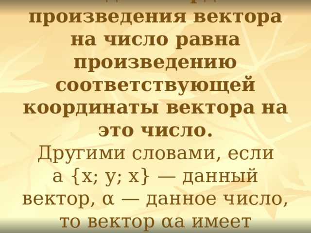 3. Каждая координата произведения вектора на число равна произведению соответствующей координаты вектора на это число.   Другими словами, если  а {х; у; х} — данный вектор, α — данное число, то вектор αa имеет координаты {αх; αу; αz}.  