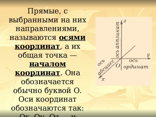 Прямые, с выбранными на них направлениями, называются осями координат , а их общая точка — началом координат . Она обозначается обычно буквой О. Оси координат обозначаются так: Ох, Оу, Оz — и имеют названия: ось абсцисс, ось ординат, ось аппликат.  