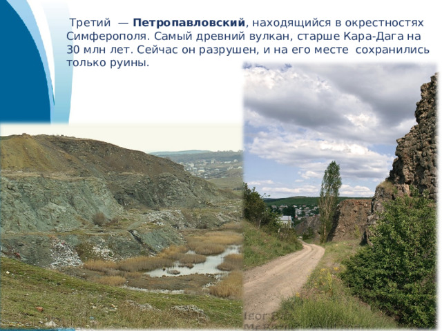  Третий — Петропавловский , находящийся в окрестностях Симферополя. Самый древний вулкан, старше Кара-Дага на 30 млн лет. Сейчас он разрушен, и на его месте сохранились только руины. 