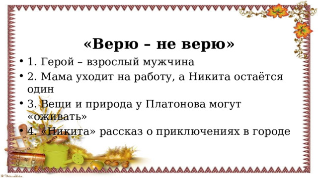 «Верю – не верю» 1. Герой – взрослый мужчина 2. Мама уходит на работу, а Никита остаётся один 3. Вещи и природа у Платонова могут «оживать» 4. «Никита» рассказ о приключениях в городе 