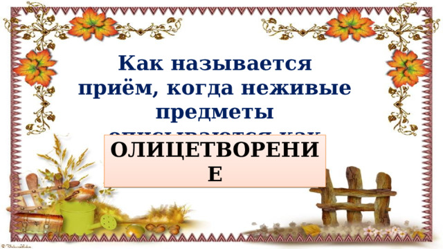 Как называется приём, когда неживые предметы описываются как живые?  ОЛИЦЕТВОРЕНИЕ 