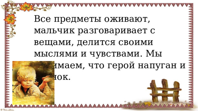 Все предметы оживают, мальчик разговаривает с вещами, делится своими мыслями и чувствами. Мы понимаем, что герой напуган и одинок. 