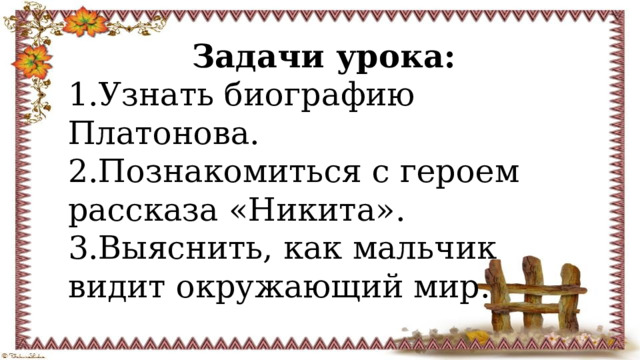 Задачи урока: 1.Узнать биографию Платонова. 2.Познакомиться с героем рассказа «Никита». 3.Выяснить, как мальчик видит окружающий мир. 