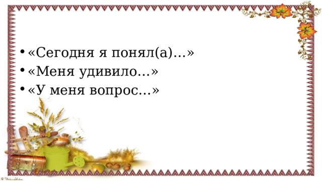 «Сегодня я понял(а)…» «Меня удивило…» «У меня вопрос…» 