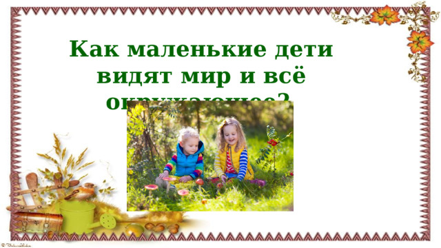 Как маленькие дети видят мир и всё окружающее?  