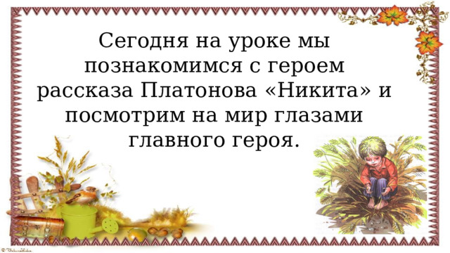 Сегодня на уроке мы познакомимся с героем рассказа Платонова «Никита» и посмотрим на мир глазами главного героя. 