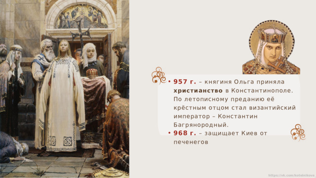957 г. – княгиня Ольга приняла христианство в Константинополе. По летописному преданию её крёстным отцом стал византийский император – Константин Багрянородный. 968 г. – защищает Киев от печенегов   
