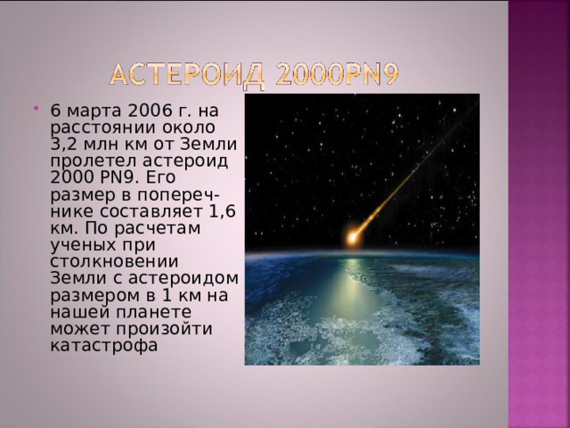 6 марта 2006 г. на расстоянии около 3,2 млн км от Земли пролетел астероид 2000 PN9. Его размер в попереч-нике составляет 1,6 км. По расчетам ученых при столкновении Земли с астероидом размером в 1 км на нашей планете может произойти катастрофа 