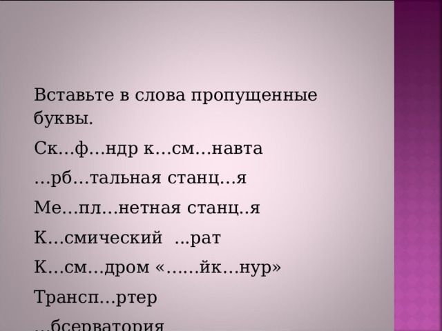 Вставьте в слова пропущенные буквы. Ск…ф…ндр к…см…навта … рб…тальная станц…я Ме…пл…нетная станц..я К…смический  ...рат К…см…дром «……йк…нур» Трансп…ртер … бсерватория 