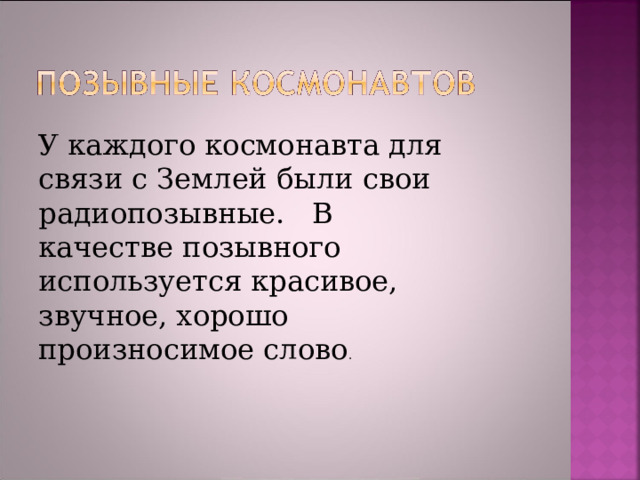У каждого космонавта для связи с Землей были свои радиопозывные.   В качестве позывного используется красивое, звучное, хорошо произносимое слово . 