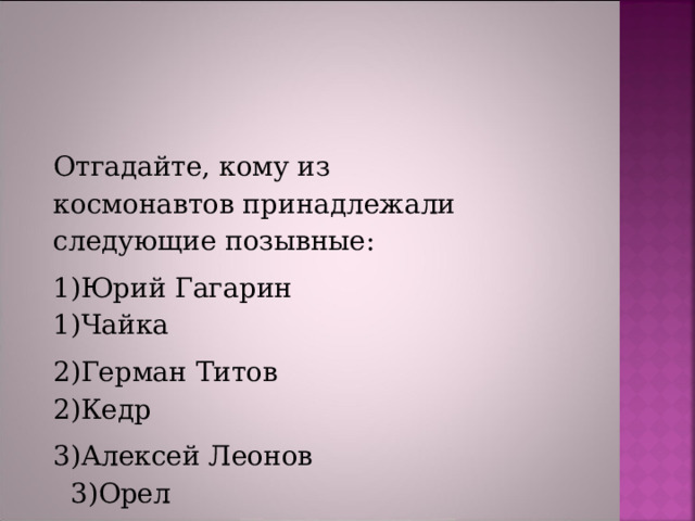 Отгадайте, кому из космонавтов принадлежали следующие позывные: 1)Юрий Гагарин                     1)Чайка 2)Герман Титов                       2)Кедр 3)Алексей Леонов                   3)Орел 4)Валентина Терешкова         4) Алмаз-2 
