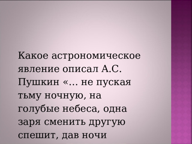 Какое астрономическое явление описал А.С. Пушкин «… не пуская тьму ночную, на голубые небеса, одна заря сменить другую спешит, дав ночи полчаса»? 
