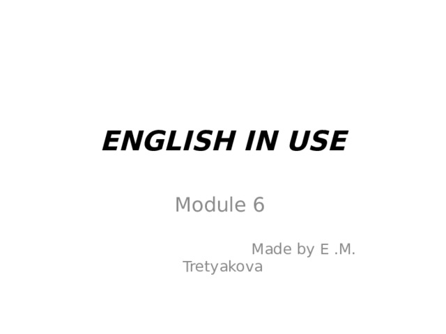 ENGLISH IN USE Module 6  Made by E .M. Tretyakova 