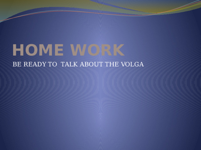 HOME WORK BE READY TO TALK ABOUT THE VOLGA 