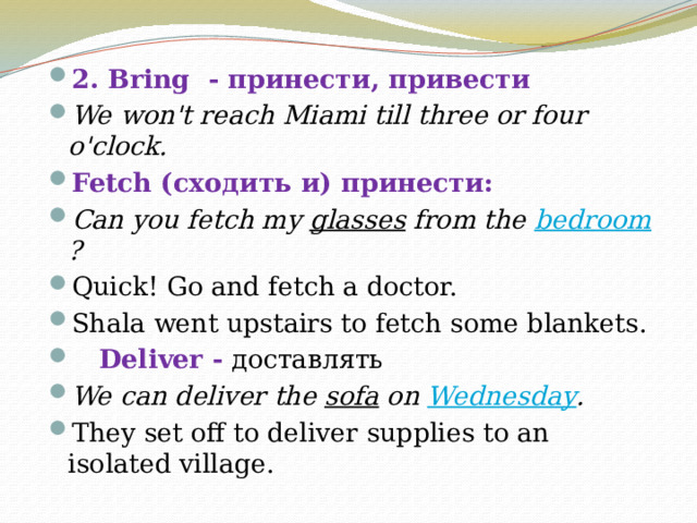 2. Bring - принести, привести We won't reach Miami till three or four o'clock. Fetch (сходить и) принести: Can you fetch my  glasses  from the  bedroom ? Quick! Go and fetch a doctor.   Shala went upstairs to fetch some blankets.  Deliver - доставлять We can deliver the  sofa  on  Wednesday . They set off to deliver supplies to an isolated village.  