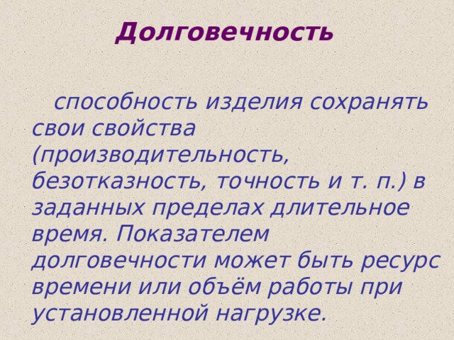 Долговечность  способность изделия сохранять свои свойства (производительность, безотказность, точность и т. п.) в заданных пределах длительное время. Показателем долговечности может быть ресурс времени или объём работы при установленной нагрузке.  