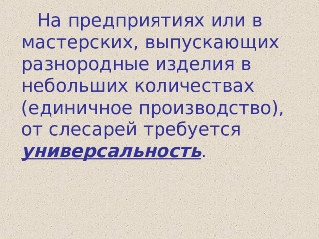  На предприятиях или в мастерских, выпускающих разнородные изделия в небольших количествах (единичное производство), от слесарей требуется универсальность . 