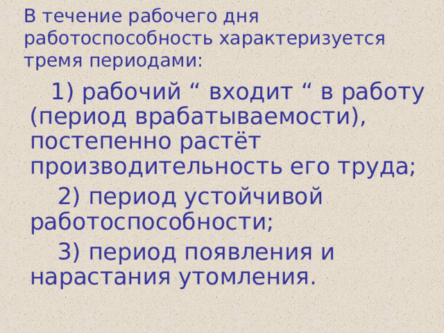 В течение рабочего дня работоспособность характеризуется тремя периодами:  1) рабочий “ входит “ в работу (период врабатываемости), постепенно растёт производительность его труда;  2) период устойчивой работоспособности;  3) период появления и нарастания утомления. 