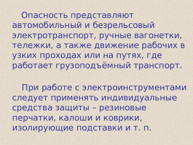  Опасность представляют автомобильный и безрельсовый электротранспорт, ручные вагонетки, тележки, а также движение рабочих в узких проходах или на путях, где работает грузоподъёмный транспорт.  При работе с электроинструментами следует применять индивидуальные средства защиты – резиновые перчатки, калоши и коврики, изолирующие подставки и т. п. 