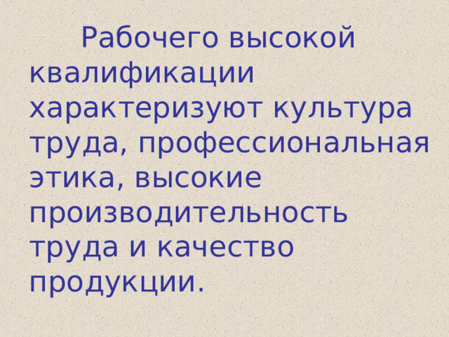  Рабочего высокой квалификации характеризуют культура труда, профессиональная этика, высокие производительность труда и качество продукции. 