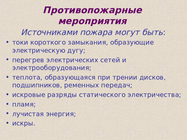 Противопожарные мероприятия  Источниками пожара могут быть : токи короткого замыкания, образующие электрическую дугу; перегрев электрических сетей и электрооборудования; теплота, образующаяся при трении дисков, подшипников, ременных передач; искровые разряды статического электричества; пламя; лучистая энергия; искры. 