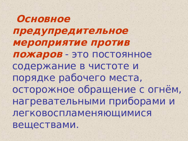  Основное предупредительное мероприятие против пожаров - это постоянное содержание в чистоте и порядке рабочего места, осторожное обращение с огнём, нагревательными приборами и легковоспламеняющимися веществами. 