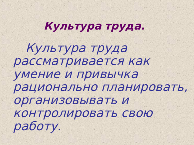 Культура труда.   Культура труда рассматривается как умение и привычка рационально планировать, организовывать и контролировать свою работу. 