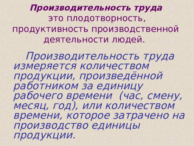  Производительность труда    это плодотворность, продуктивность производственной деятельности людей.   Производительность труда измеряется количеством продукции, произведённой работником за единицу рабочего времени (час, смену, месяц, год), или количеством времени, которое затрачено на производство единицы продукции. 