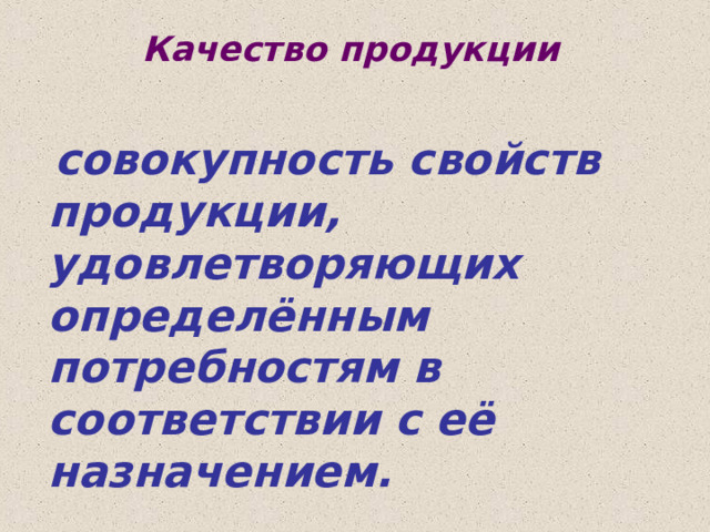  Качество продукции   совокупность свойств продукции, удовлетворяющих определённым потребностям в соответствии с её назначением. 