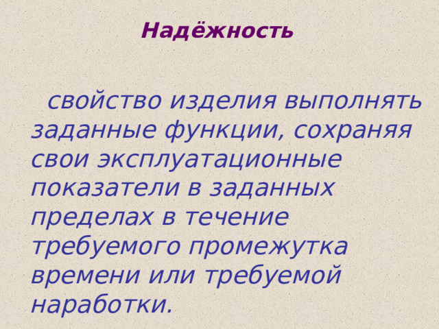 Надёжность   свойство изделия выполнять заданные функции, сохраняя свои эксплуатационные показатели в заданных пределах в течение требуемого промежутка времени или требуемой наработки.  